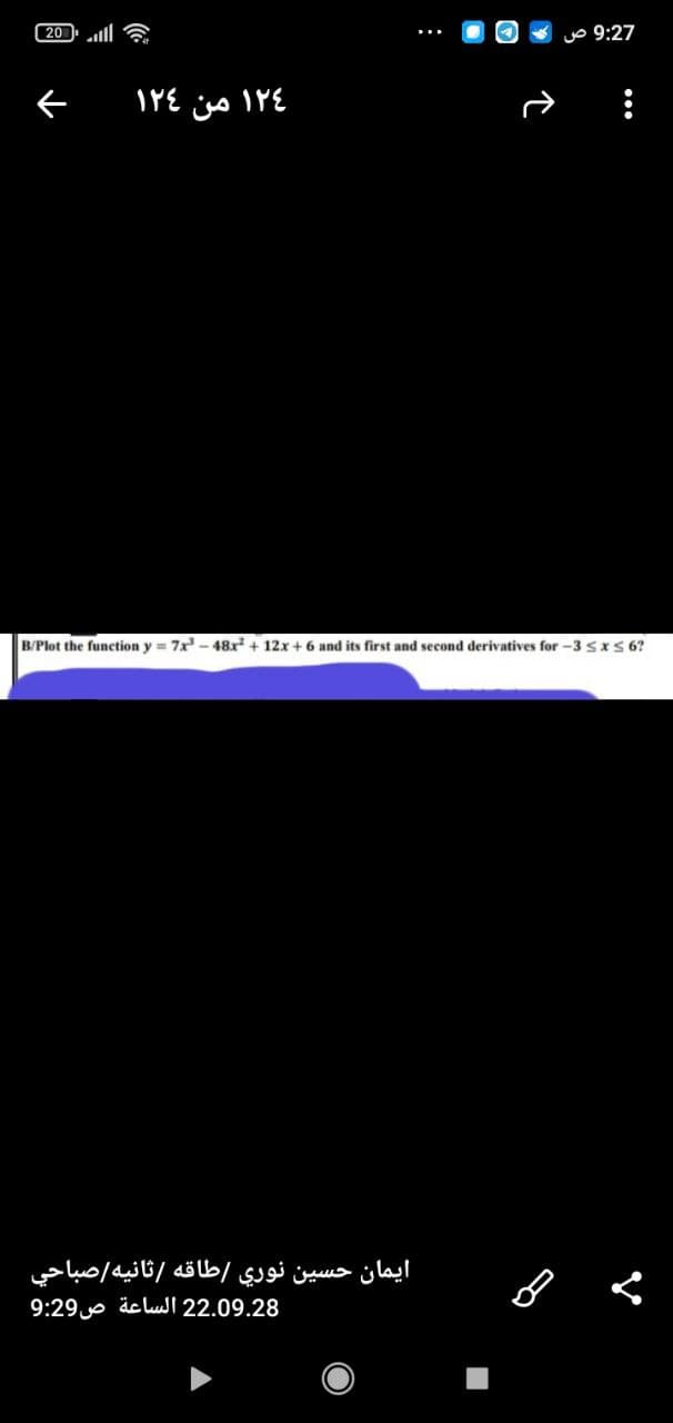 20 |
١٢٤ من ١٢٤
ح
ايمان حسين نوري /طاقه /ثانيه/صباحي
22.09.28 الساعة ص9:29
9:27
B/Plot the function y = 7x²-48x² + 12x + 6 and its first and second derivatives for -3 ≤x≤ 6?