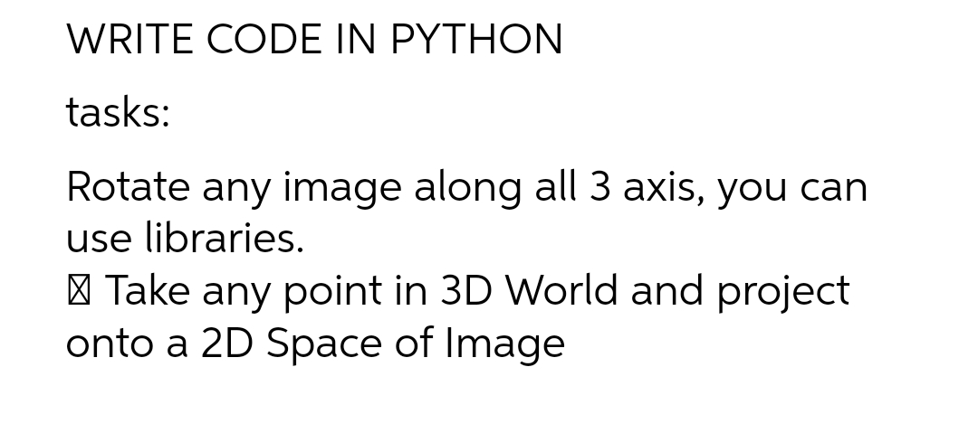 WRITE CODE IN PYTHON
tasks:
Rotate any image along all 3 axis, you can
use libraries.
Take any point in 3D World and project
onto a 2D Space of Image