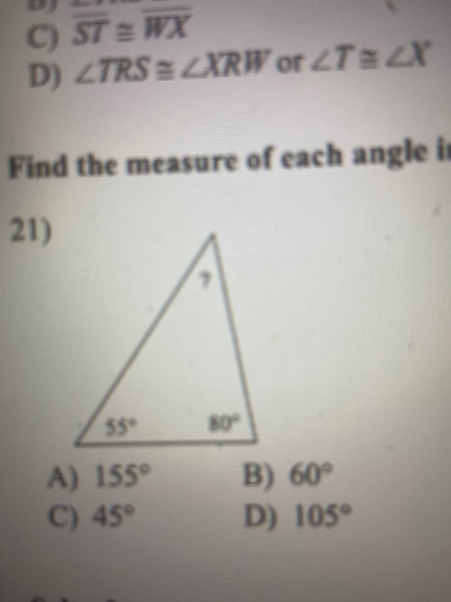 C) ST = WX
D) ZTRS =LXRW or LT 2X
Find the measure of each angle in
21)
55
80
A) 155°
C) 45°
B) 60°
D) 105°
