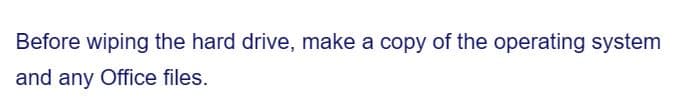 Before wiping the hard drive, make a copy of the operating system
and any Office files.