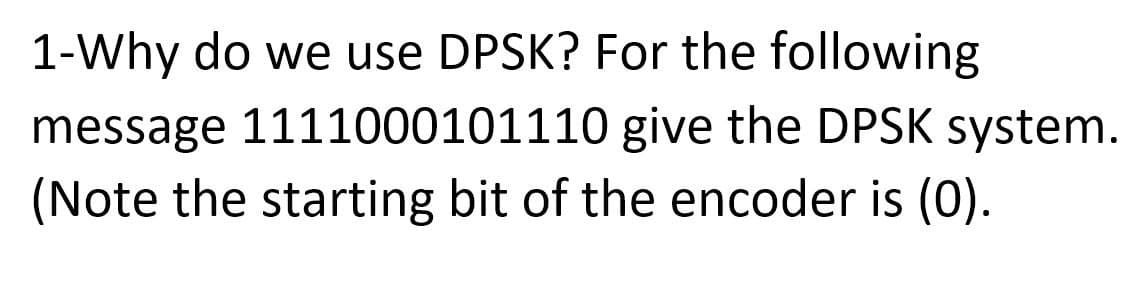 1-Why do we use DPSK? For the following
message 1111000101110 give the DPSK system.
(Note the starting bit of the encoder is (0).
