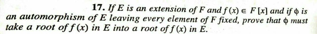 17. If E is an extension of F and f (x) e F [x] and if is
an automorphism of E leaving every element of F fixed, prove that o must
take a root of f (x) in E into a root off(x) in E.
