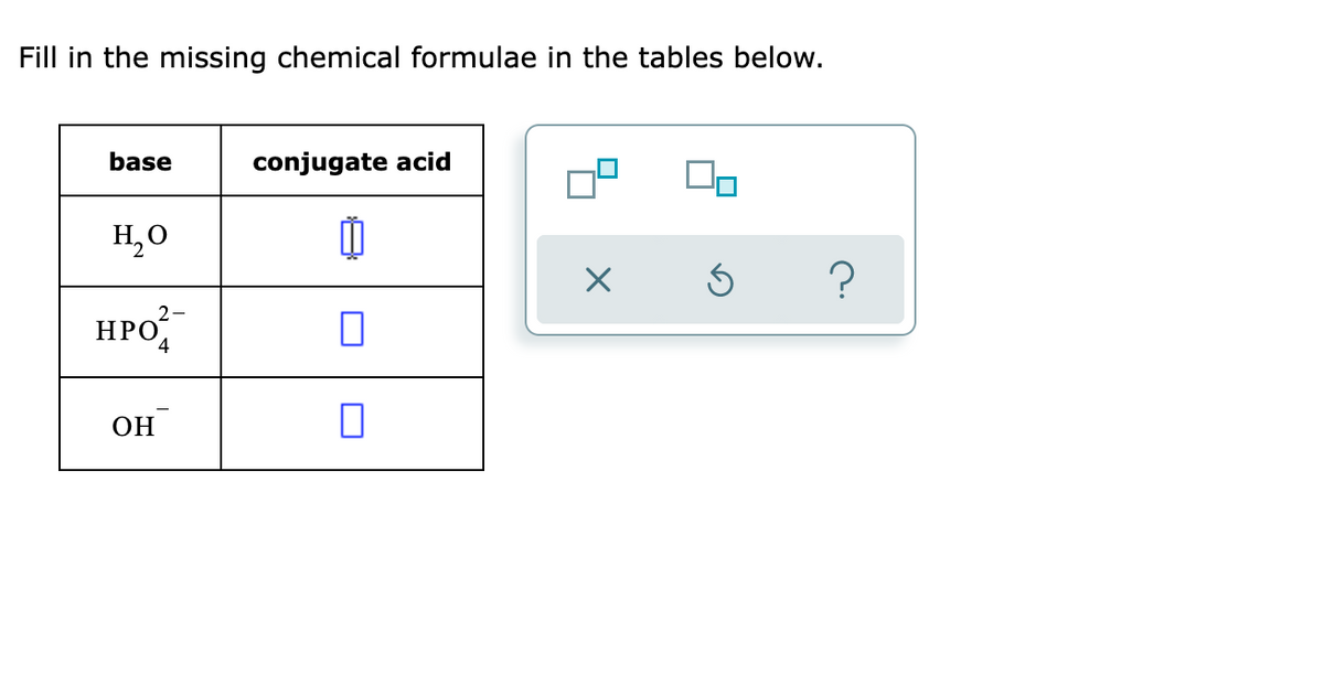 Fill in the missing chemical formulae in the tables below.
base
conjugate acid
H,0
HpO,
НРО
ОН
