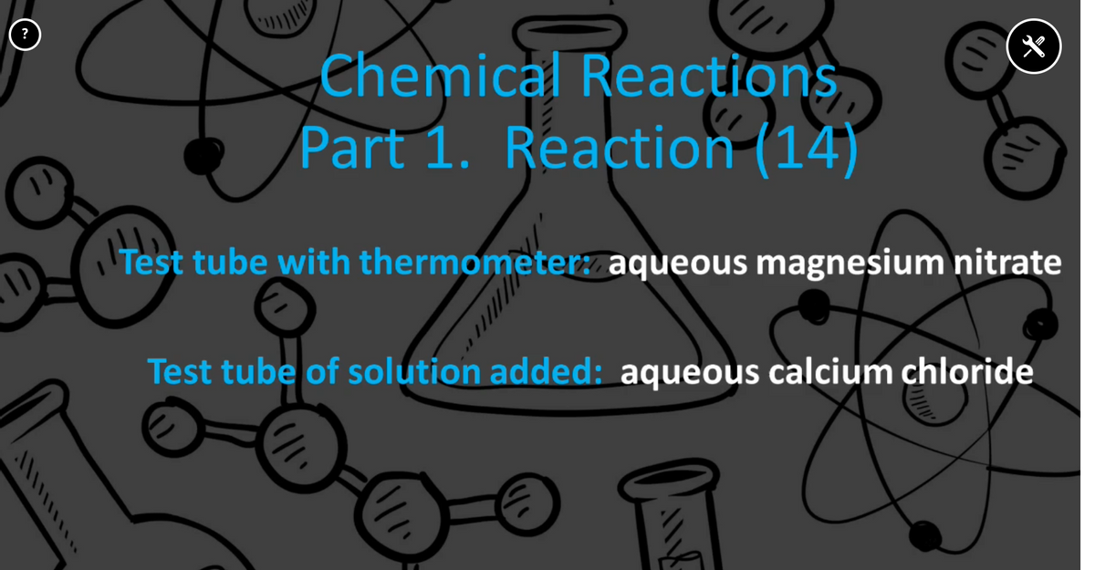 ?
Chemical Reactions
Part 1. Reaction (14)
Test tube with thermometerz aqueous magnesium nitrate
Test tube of solution added: aqueous calcium chloride
