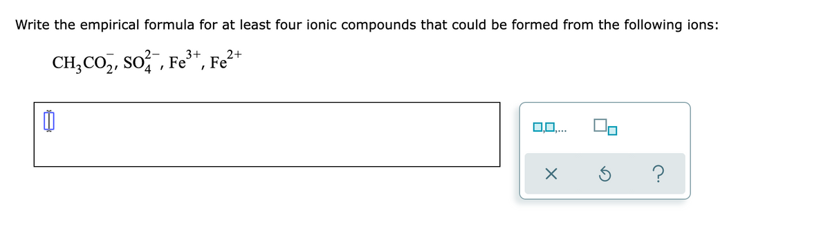 Write the empirical formula for at least four ionic compounds that could be formed from the following ions:
3+
CH;CO,, so , Fe*, Fe²
0,0,..
