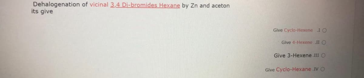 Dehalogenation of vicinal 3,4 Di-bromides Hexane by Zn and aceton
its give
Give Cyclo-Hexene I O
Give 4-Hexene .II O
Give 3-Hexene.III O
Give Cyclo-Hexane .IV O
