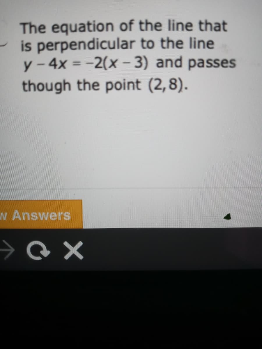 The equation of the line that
is perpendicular to the line
y - 4x = -2(x- 3) and passes
though the point (2,8).
%3D
N Answers
