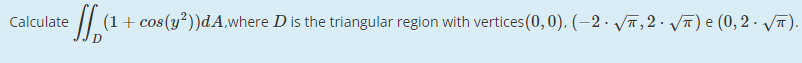 Calculate
(1+ cos(y²))dA,where D is the triangular region with vertices (0, 0), (–2 · Vī,2· VT) e (0, 2 · VT).
