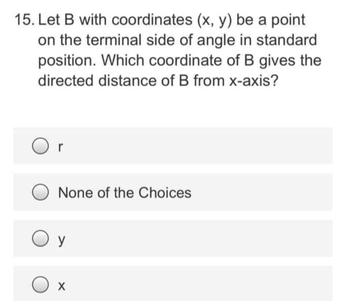 15. Let B with coordinates (x, y) be a point
on the terminal side of angle in standard
position. Which coordinate of B gives the
directed distance of B from x-axis?
r
None of the Choices
O y
O x
