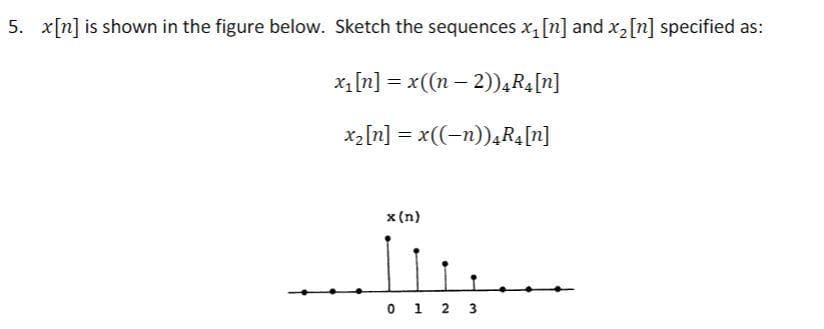 5. x[n] is shown in the figure below. Sketch the sequences x,[n] and x2[n] specified as:
x1 [n] = x((n – 2)),R [n]
x2[n] = x((-n)),RA[n]
x (n)
O 1 2 3
