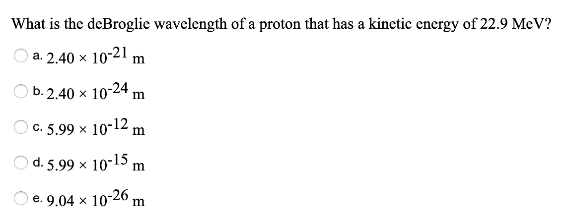 What is the deBroglie wavelength of a proton that has a kinetic energy of 22.9 MeV?
a. 2.40 × 10-21
b. 2.40 × 10-24 ,
C. 5.99 x 10-12,
m
d. 5.99 x 10-15 m
e. 9.04 × 10-26,
