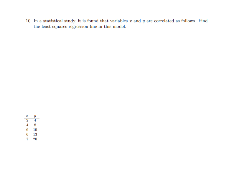 10. In a statistical study, it is found that variables x and y are correlated as follows. Find
the least squares regression line in this model.
4
4
6
10
6
13
7
20
