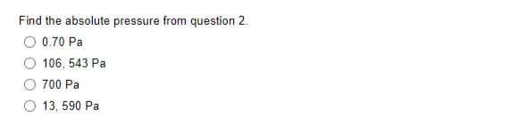 Find the absolute pressure from question 2.
O 0.70 Pa
106, 543 Pa
700 Pa
13, 590 Pa
