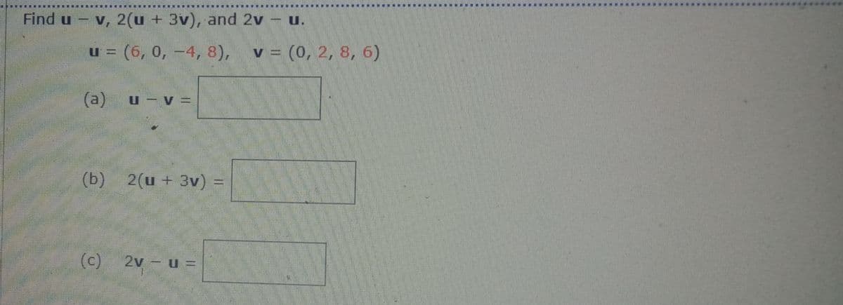 集
Find u - v, 2(u + 3v), and 2v - u.
u = (6, 0, -4, 8),
v (0, 2, 8, 6)
%3D
(a)
U - V =
(b)
2(u+ 3v) =
(c) 2v – u =
