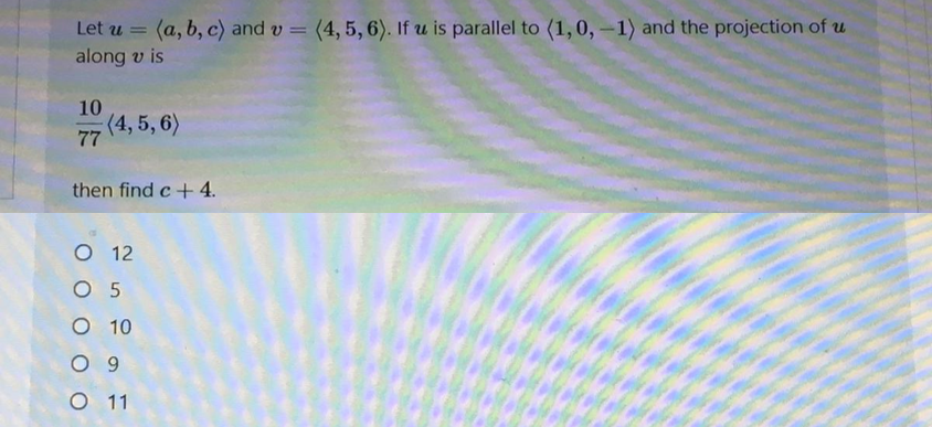 (a, b, c) and v =
(4, 5, 6). If u is parallel to (1,0, -1) and the projection of u
Let u
along v is
10
(4, 5, 6)
77
then find c+4.
O 12
O 5
O 10
O 9
O 11
