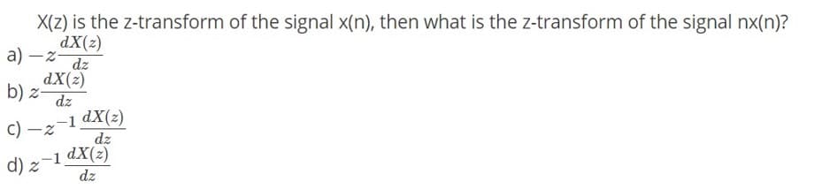 X(z) is the z-transform of the signal x(n), then what is the z-transform of the signal nx(n)?
dX(2)
a) –z-
dz
dX(z)
b) z-
dz
c) –z
-1 dX(z)
dz
d) z-1 dX(2)
dz
