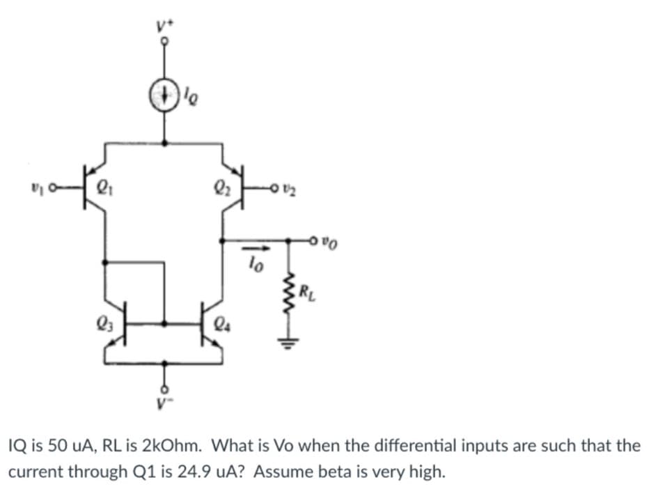 lo
Oa o
IQ is 50 uA, RL is 2kOhm. What is Vo when the differential inputs are such that the
current through Q1 is 24.9 uA? Assume beta is very high.
