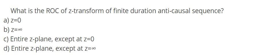 What is the ROC of z-transform of finite duration anti-causal sequence?
a) z=0
b) z=0
c) Entire z-plane, except at z=0
d) Entire z-plane, except at z=0
