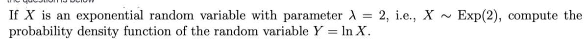 Exp(2), compute the
If X is an exponential random variable with parameter A = 2, i.e., X ~
probability density function of the random variable Y = In X.
