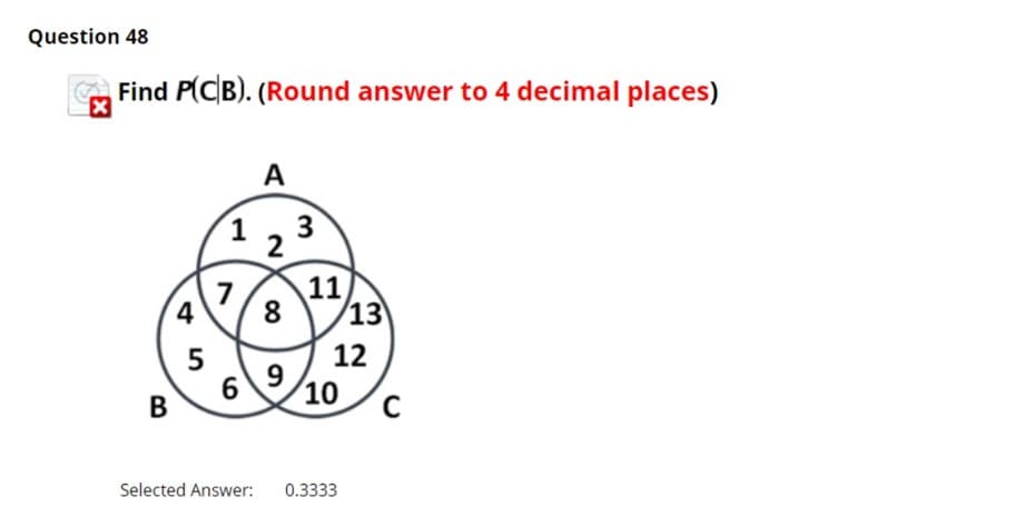 Question 48
Find P(CB). (Round answer to 4 decimal places)
A
1, 3
2
7
11)
4
8
13
5
6.
12
9
10
Selected Answer: 0.3333
