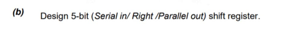 (b)
Design 5-bit (Serial in/ Right /Parallel out) shift register.
