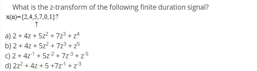 What is the z-transform of the following finite duration signal?
x(n)={2,4,5,7,0,1}?
a) 2 + 4z + 5z + 7z3 + z4
b) 2 + 4z + 5z + 7z3 + z5
C) 2 + 4z1 + 5z2 + 7z3 + z5
d) 2z2 + 4z + 5 +7z1 + z3
