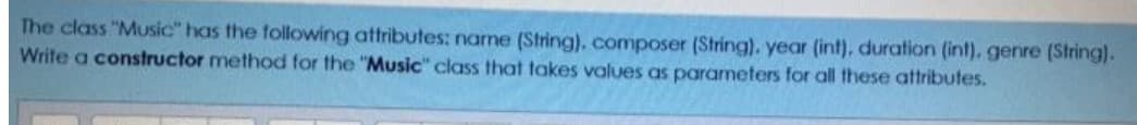 The class "Music" has the following attributes: name (String), composer (String). year (int), duration (int). genre (String).
Write a constructor method for the "Music" class that takes values as parameters for all these attributes.
