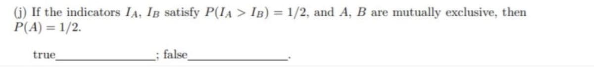 (j) If the indicators IA, IB satisfy P(IA > IB) = 1/2, and A, B are mutually exclusive, then
P(A) = 1/2.
%3D
true
; false
