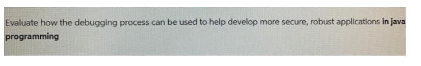 Evaluate how the debugging process can be used to help develop more secure, robust applications in java
programming

