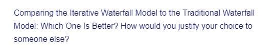 Comparing the Iterative Waterfall Model to the Traditional Waterfall
Model: Which One Is Better? How would you justify your choice to
someone else?