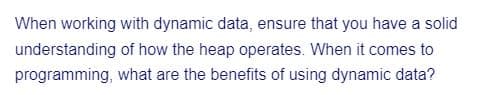 When working with dynamic data, ensure that you have a solid
understanding of how the heap operates. When it comes to
programming, what are the benefits of using dynamic data?