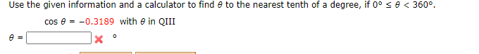 Use the given information and a calculator to find e to the nearest tenth of a degree, if 0° se < 360°.
cos e - -0.3189 with e in QIII
J× °
