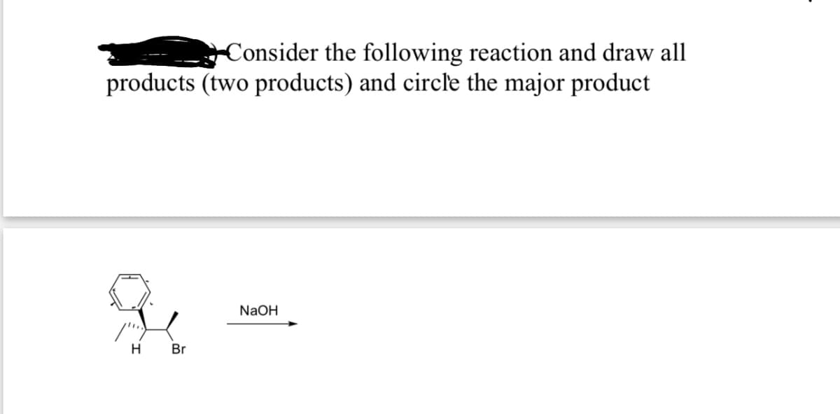 Consider the following reaction and draw all
products (two products) and circle the major product
H
Br
NaOH