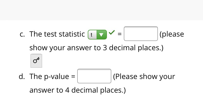 C. The test statistic (t
(please
show your answer to 3 decimal places.)
d. The p-value =
(Please show your
answer to 4 decimal places.)
