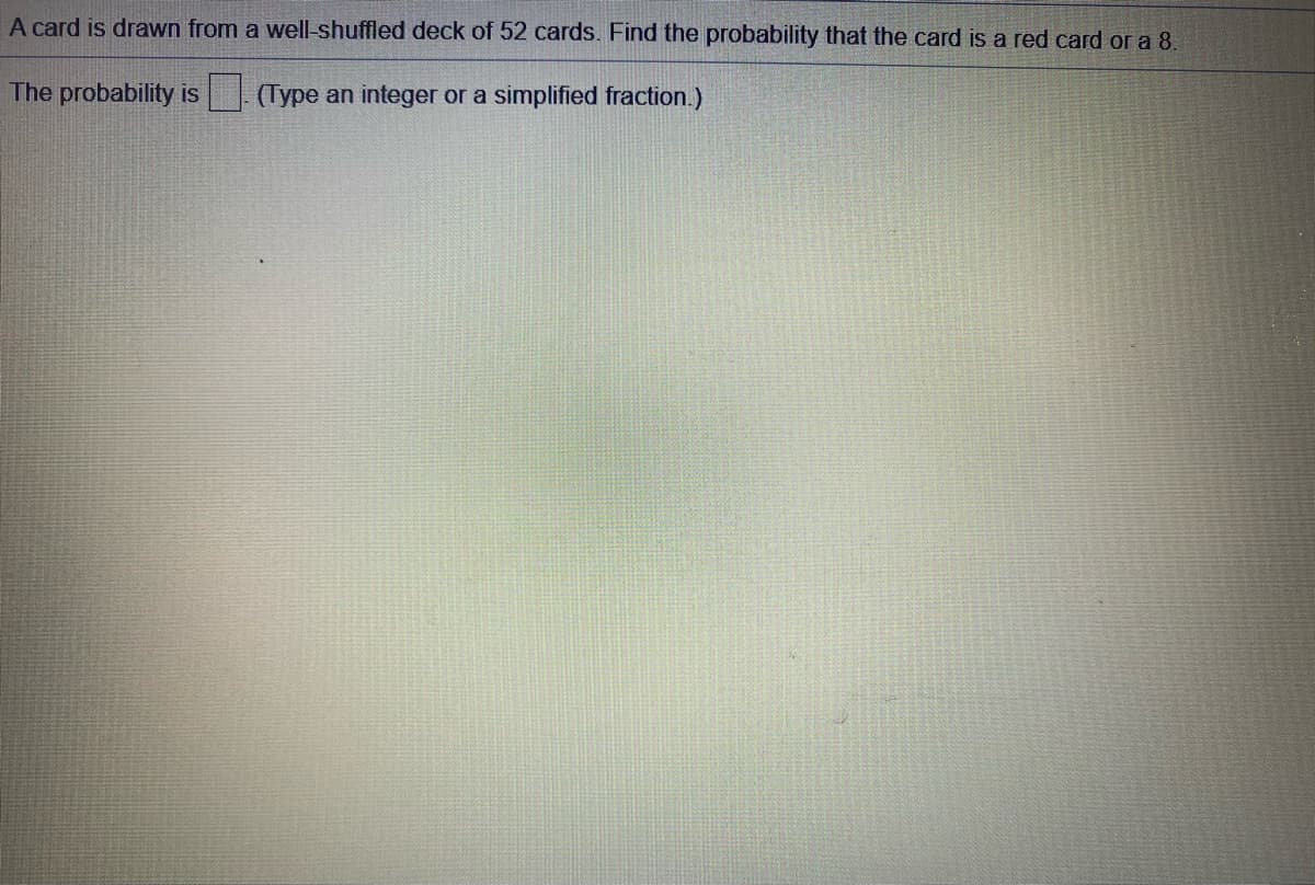 A card is drawn from a well-shuffled deck of 52 cards. Find the probability that the card is a red card or a 8.
The probability is
(Type an integer or a simplified fraction.)
