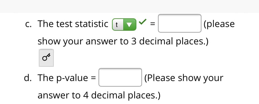 C. The test statistic (t
|(please
show your answer to 3 decimal places.)
d. The p-value =
(Please show your
answer to 4 decimal places.)
