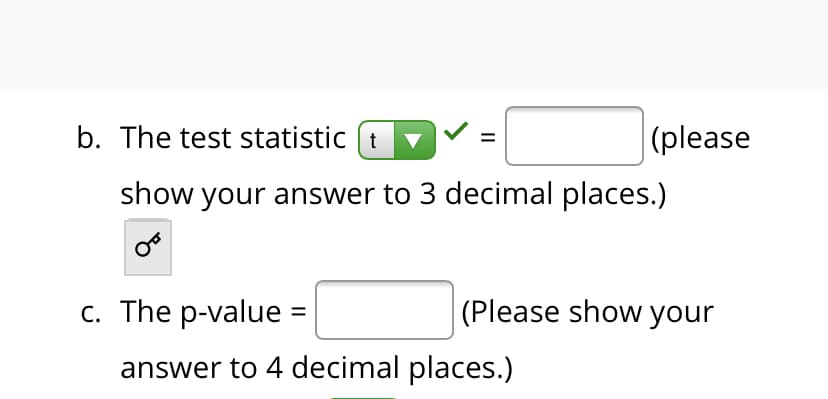 b. The test statistic (t
|(please
show your answer to 3 decimal places.)
c. The p-value =
(Please show your
answer to 4 decimal places.)
