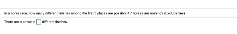 In a horse race, how many different finishes among the first 3 places are possible if 7 horses are running? (Exclude ties)
There are a possible
different finishes.
