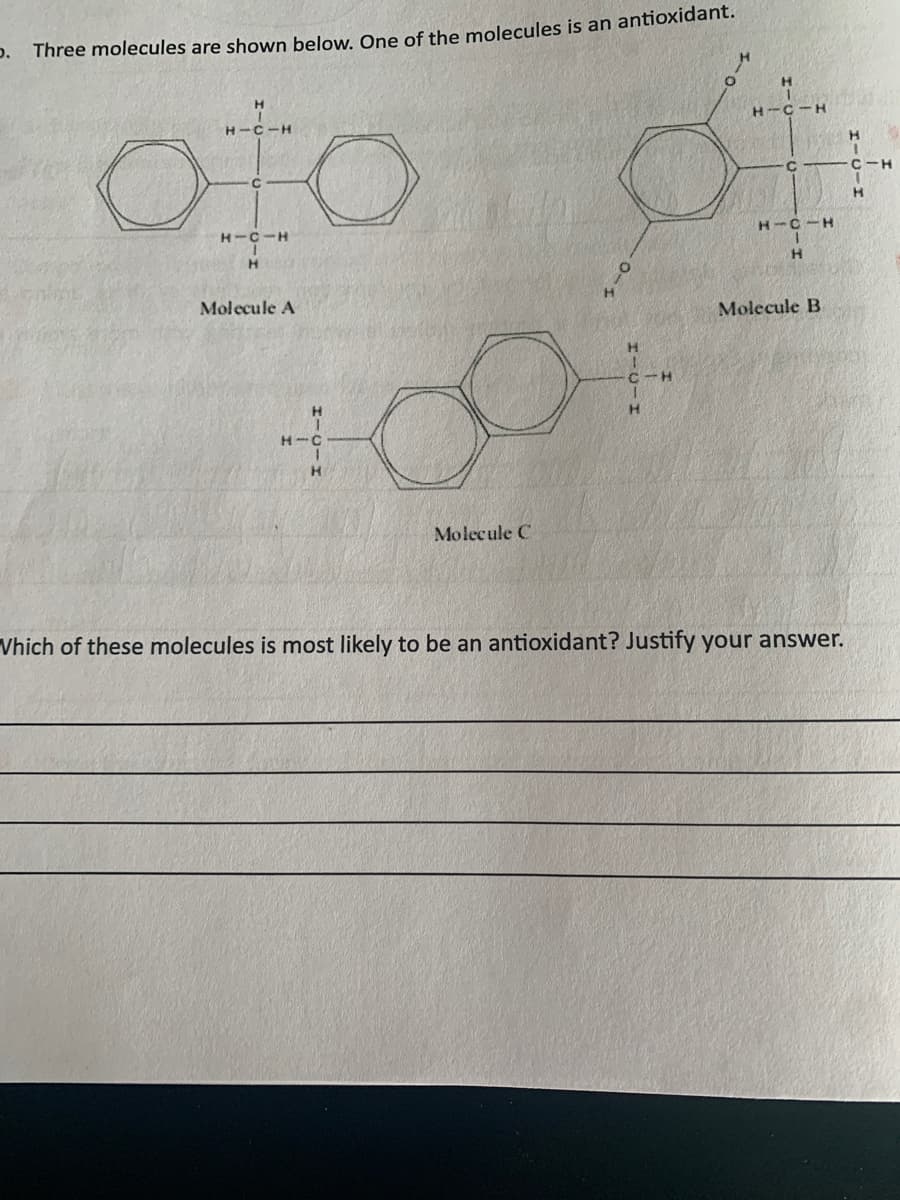 p. Three molecules are shown below One of the molecules is an antioxidant.
H-C-H
H-C-H
C-H
H-C-H
H-C -H
H.
Molecule A
Molecule B
H.
H-
H.
Molecule C
Vhich of these molecules is most likely to be an antioxidant? Justify your answer.
