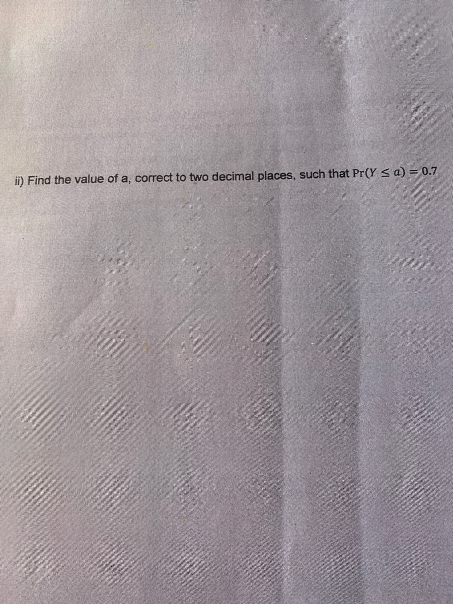 ii) Find the value of a, correct to two decimal places, such that Pr(Y s a) = 0.7
