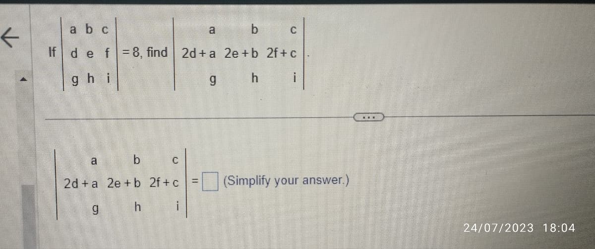 ←
a b c
a
b
If d e f = 8, find 2d+a 2e +b 2f+c
ghi
g
h i
b
2d+a 2e + b 2f+c
gh
a
C
-
IL
C
(Simplify your answer.)
24/07/2023 18:04