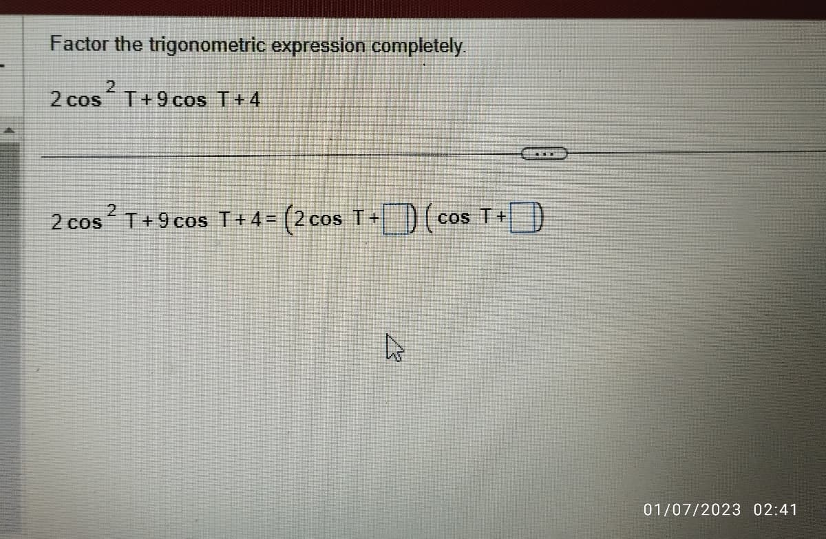 Factor the trigonometric expression completely.
2
2 cos T+9 cos T +4
D (c cos T+
2 cos² T+9cos T+4=(2 cos T+
01/07/2023 02:41