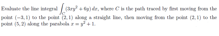 Evaluate the line integral
(3ry² + 6y) dr, where C is the path traced by first moving from the
point (-3, 1) to the point (2, 1) along a straight line, then moving from the point (2, 1) to the
point (5,2) along the parabola x = y² + 1.