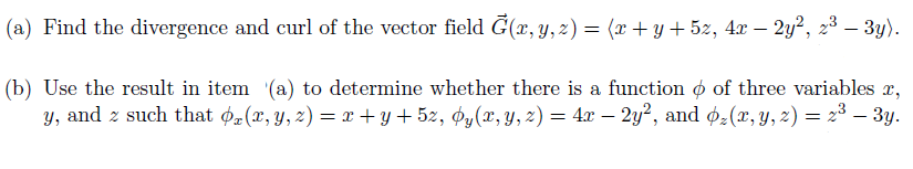 (a) Find the divergence and curl of the vector field Ğ(x, y, z) = (x + y + 5z, 4x − 2y², 2³ – 3y).
(b) Use the result in item (a) to determine whether there is a function of three variables x,
y, and z such that ox(x, y, z) = x + y + 5z, Oy(x, y, z) = 4x – 2y², and z(x, y, z) = 2³ – 3y.