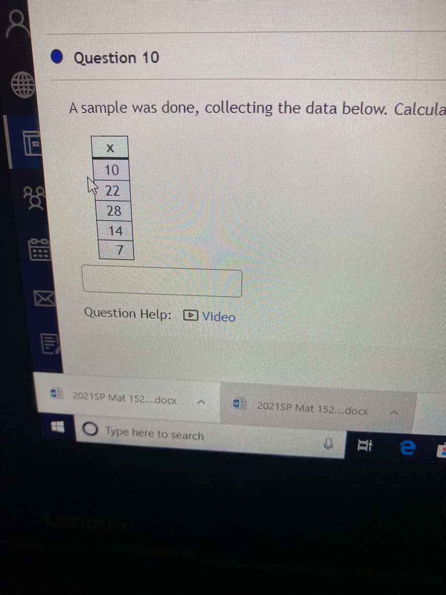 Question 10
A sample was done, collecting the data below. Calcula
10
22
28
14
7.
区
Question Help: DVideo
2021SP Mat 152....docx
2021SP Mat 152....docx
O Type here to search
