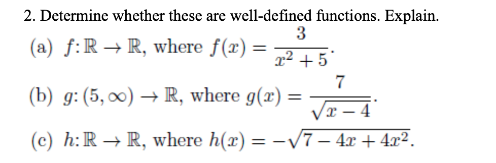 2. Determine whether these are well-defined functions. Explain.
3
(a) f:R → R, where f(x) =
x² + 5°
7
(b) g: (5, 0) → R, where g(x) =
4
(c) h:R → R, where h(x) = –/7 – 4x + 4x².
|

