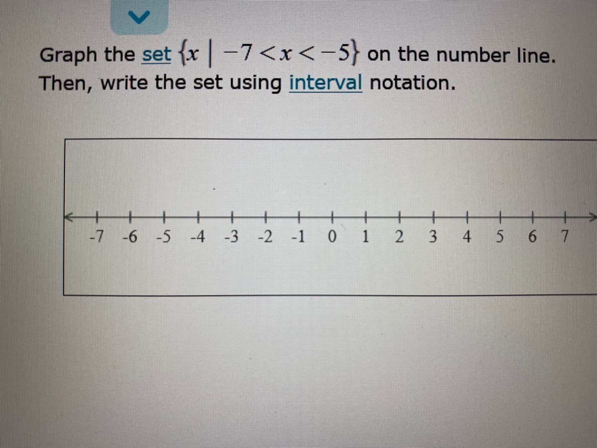 Graph the set {x -7<x<-5} on the number line.
Then, write the set using interval notation.
十
7
+
+
-7 -6 -5 -4 -3 -2 -1 0 1
3
6.
4.
2.
