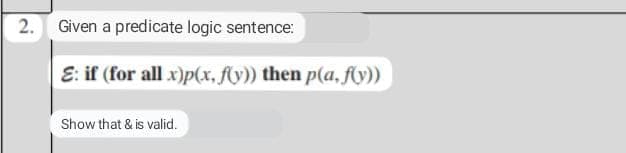 2.
Given a predicate logic sentence:
E: if (for all x)p(x, f(y)) then p(a, f(y))
Show that & is valid.