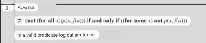 3.
Prove that:
7: (not (for all x)(p(x, f(a))) if and only if ((for some x) not p(x, f(a)))
is a valid predicate logical sentence.