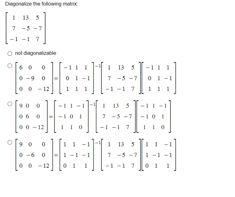 Diagonalize the following matrix:
1
7
- 1
13 5
-5 -7
- 1
7
not diagonalizable
6 0
0
-9
0 0 - 12
90 0
06 0
00 - 12
9 0
0 6
0
0
0
-
0
=
0
0
- 12
=
- 1 1
1
0 1 1
1 1 1
11 1
- 1 0 1
1 10
1 1
1
– 1
01 1
= 1
-
-
1
L
13 5
1
7 -5
-1 -1
-7
7
1
13 5
7 -5 -7
1 - 1
7
1 13
7
5
-5 -7
1 1 7
1 1 1
0 1 -1
1 1 1
1 1
- 1 0
1 1
-
1
1
0 1
-
1
1
0
- 1
- 1
1